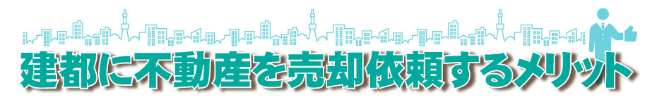 建都に不動産を売却依頼するメリット